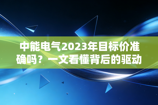 中能电气2023年目标价准确吗？一文看懂背后的驱动力！
