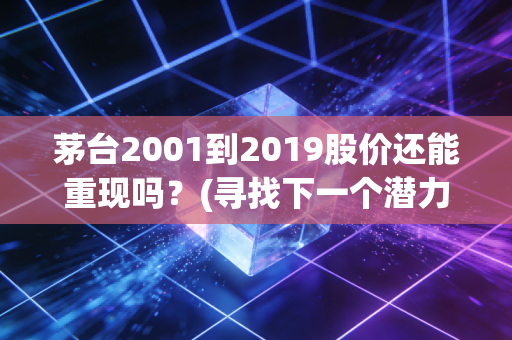 茅台2001到2019股价还能重现吗？(寻找下一个潜力股投资机会)