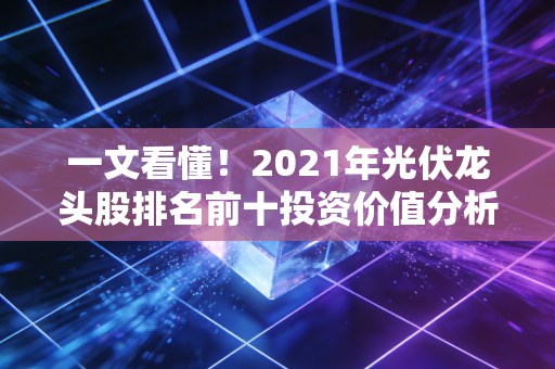 一文看懂！2021年光伏龙头股排名前十投资价值分析！
