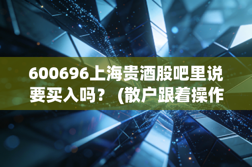 600696上海贵酒股吧里说要买入吗？ (散户跟着操作能赚钱吗)