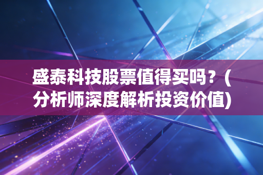 盛泰科技股票值得买吗？(分析师深度解析投资价值)