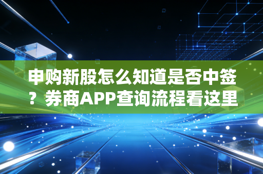申购新股怎么知道是否中签？券商APP查询流程看这里！