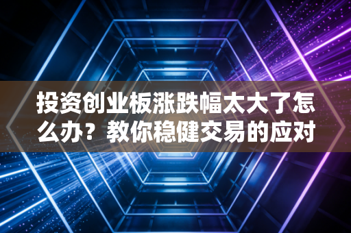 投资创业板涨跌幅太大了怎么办？教你稳健交易的应对策略！