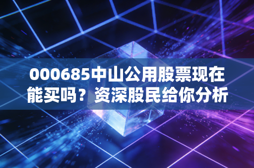 000685中山公用股票现在能买吗？资深股民给你分析！