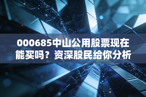 000685中山公用股票现在能买吗？资深股民给你分析！