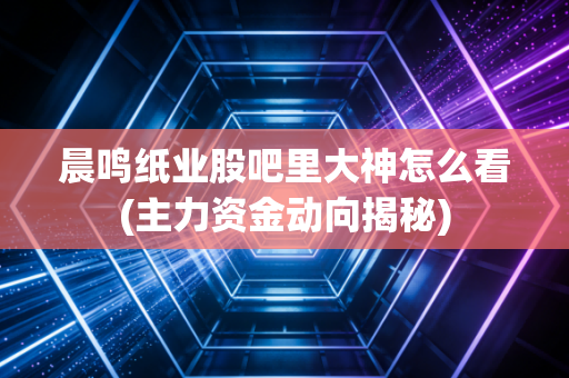 晨鸣纸业股吧里大神怎么看(主力资金动向揭秘)