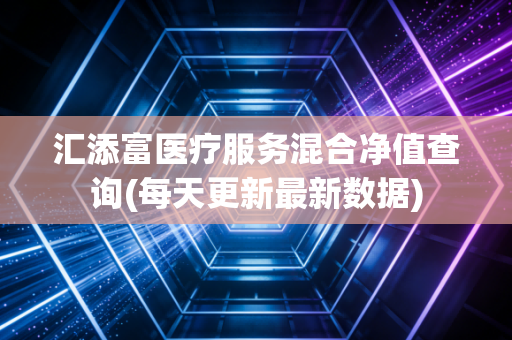 汇添富医疗服务混合净值查询(每天更新最新数据)