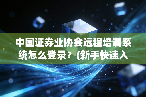 中国证券业协会远程培训系统怎么登录？(新手快速入门指南)