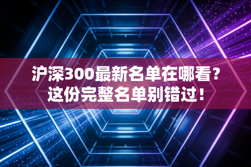 沪深300最新名单在哪看？这份完整名单别错过！