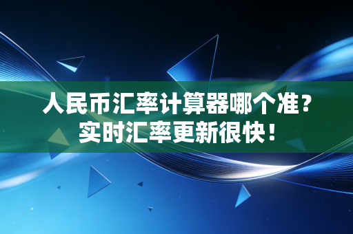 人民币汇率计算器哪个准？实时汇率更新很快！