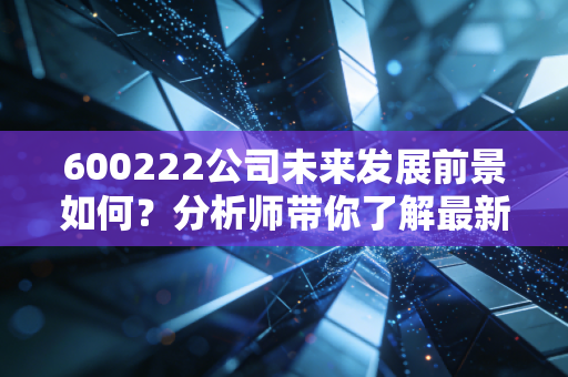 600222公司未来发展前景如何？分析师带你了解最新动态！