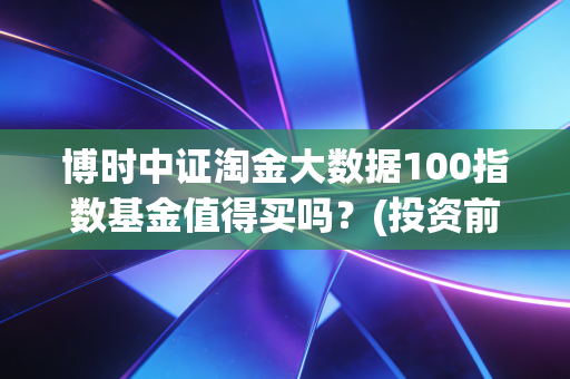 博时中证淘金大数据100指数基金值得买吗？(投资前要看清这几点)