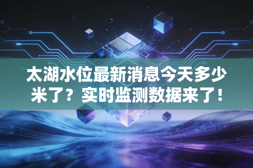 太湖水位最新消息今天多少米了？实时监测数据来了！