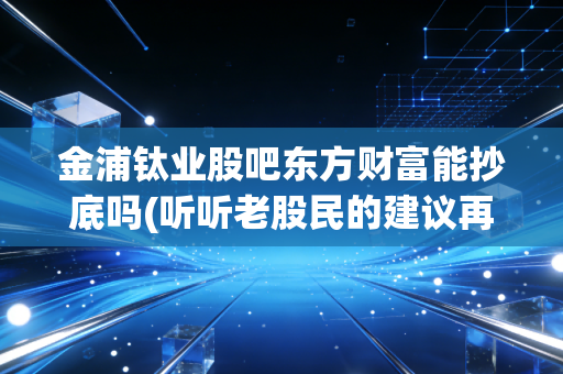 金浦钛业股吧东方财富能抄底吗(听听老股民的建议再说)