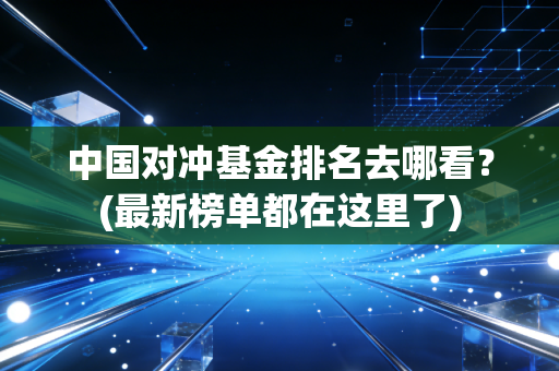 中国对冲基金排名去哪看？(最新榜单都在这里了)