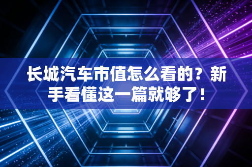 长城汽车市值怎么看的？新手看懂这一篇就够了！