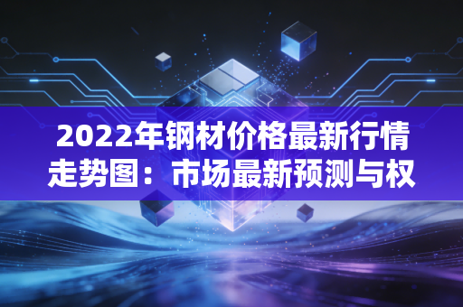 2022年钢材价格最新行情走势图：市场最新预测与权威分析