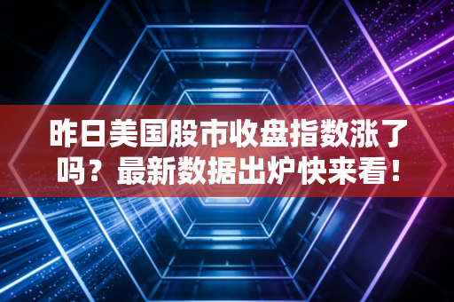 昨日美国股市收盘指数涨了吗？最新数据出炉快来看！