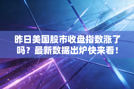 昨日美国股市收盘指数涨了吗？最新数据出炉快来看！