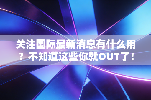 关注国际最新消息有什么用？不知道这些你就OUT了！