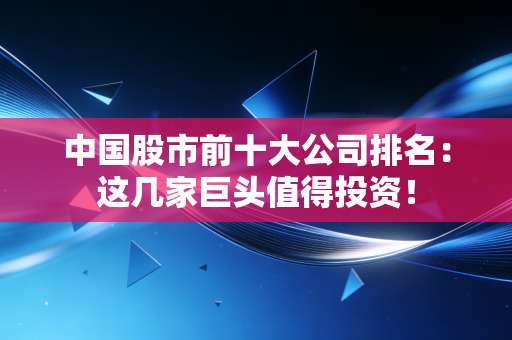 中国股市前十大公司排名：这几家巨头值得投资！