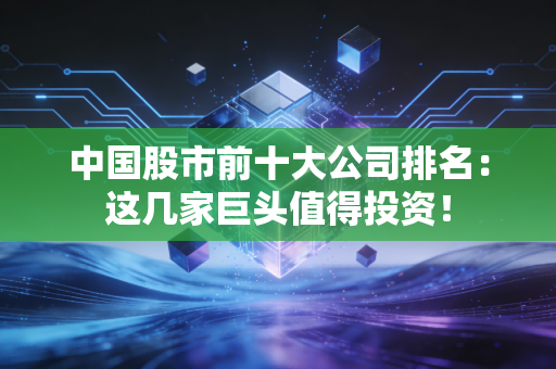 中国股市前十大公司排名：这几家巨头值得投资！