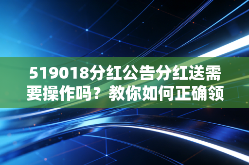 519018分红公告分红送需要操作吗？教你如何正确领取分红！