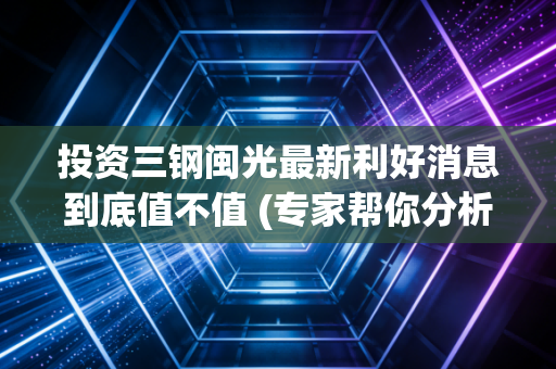 投资三钢闽光最新利好消息到底值不值 (专家帮你分析买卖点)