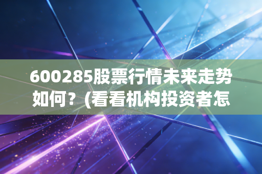 600285股票行情未来走势如何？(看看机构投资者怎么说)