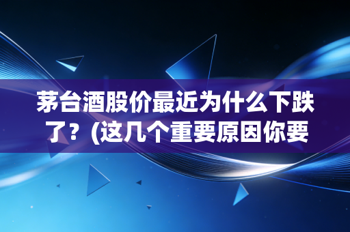 茅台酒股价最近为什么下跌了？(这几个重要原因你要知道)