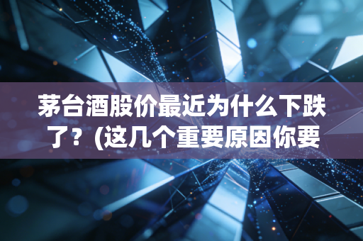 茅台酒股价最近为什么下跌了？(这几个重要原因你要知道)