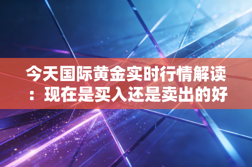 今天国际黄金实时行情解读：现在是买入还是卖出的好时机？