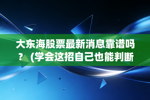 大东海股票最新消息靠谱吗？ (学会这招自己也能判断风险)