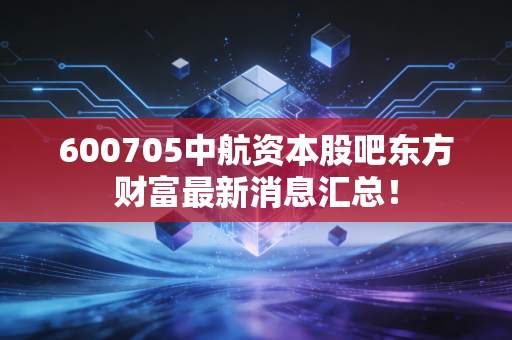 600705中航资本股吧东方财富最新消息汇总！