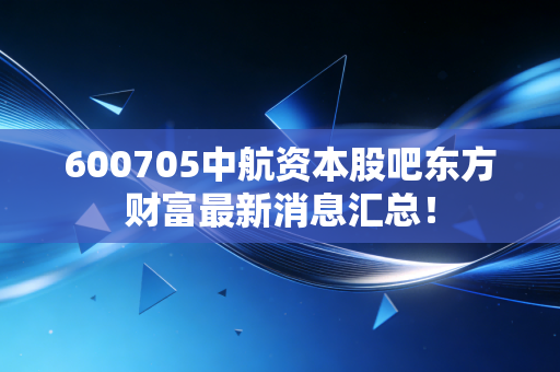 600705中航资本股吧东方财富最新消息汇总！