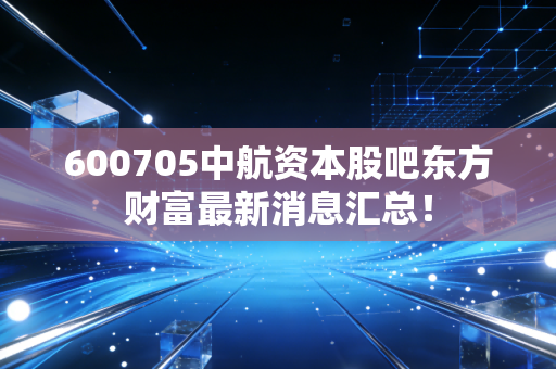 600705中航资本股吧东方财富最新消息汇总！