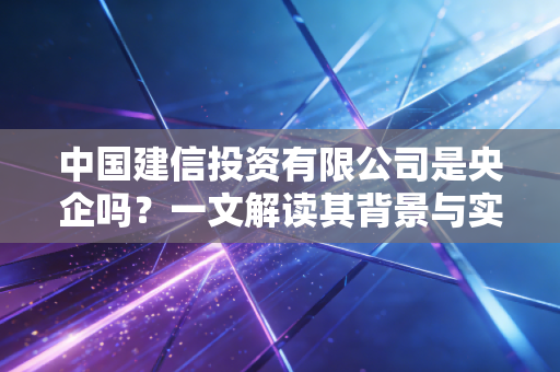 中国建信投资有限公司是央企吗？一文解读其背景与实力