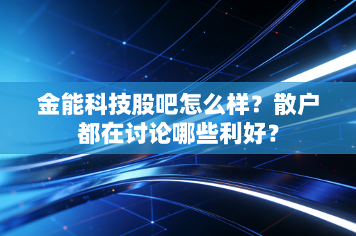 金能科技股吧怎么样？散户都在讨论哪些利好？