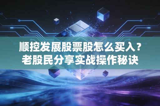 顺控发展股票股怎么买入？老股民分享实战操作秘诀