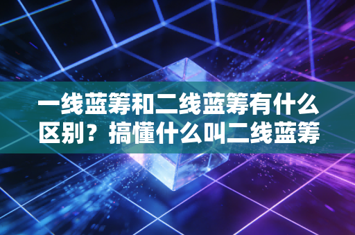 一线蓝筹和二线蓝筹有什么区别？搞懂什么叫二线蓝筹股再买！