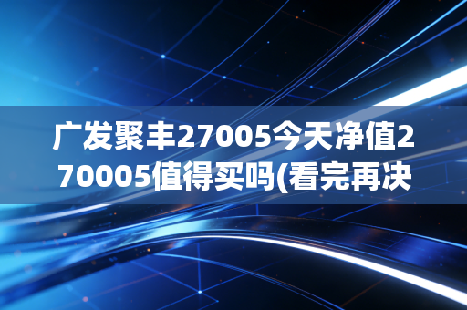 广发聚丰27005今天净值270005值得买吗(看完再决定)