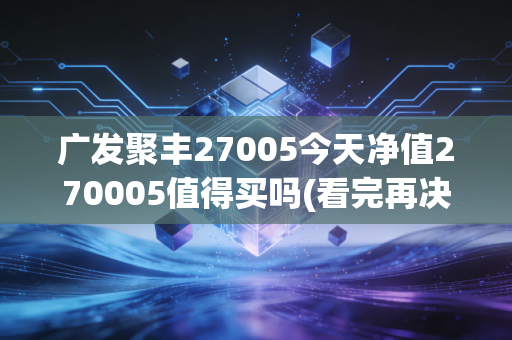 广发聚丰27005今天净值270005值得买吗(看完再决定)