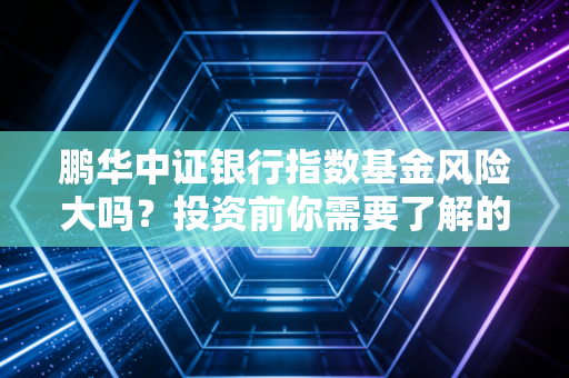 鹏华中证银行指数基金风险大吗？投资前你需要了解的都在这里！