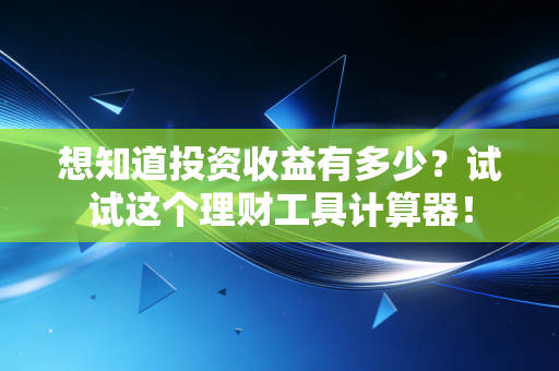 想知道投资收益有多少？试试这个理财工具计算器！