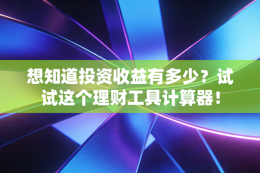 想知道投资收益有多少？试试这个理财工具计算器！