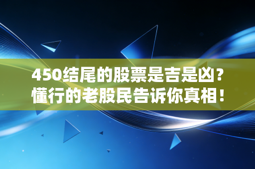 450结尾的股票是吉是凶？懂行的老股民告诉你真相！