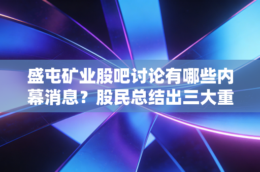 盛屯矿业股吧讨论有哪些内幕消息？股民总结出三大重点！