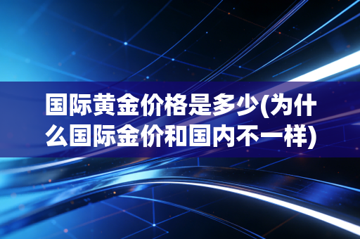 国际黄金价格是多少(为什么国际金价和国内不一样)