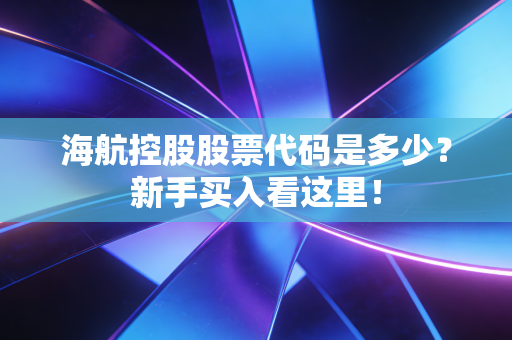 海航控股股票代码是多少？新手买入看这里！