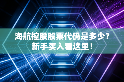 海航控股股票代码是多少？新手买入看这里！